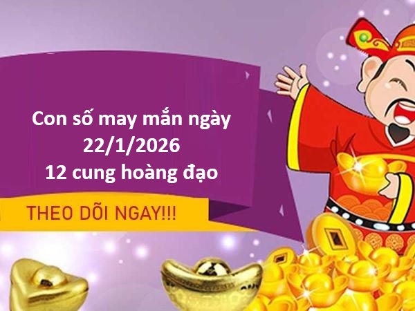 Con số may mắn hôm nay ngày 22/1 thứ 5 12 cung hoàng đạo