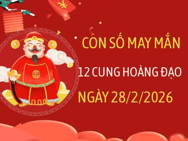 Con số may mắn ngày 28/02/2026 thứ 7 12 cung hoàng đạo